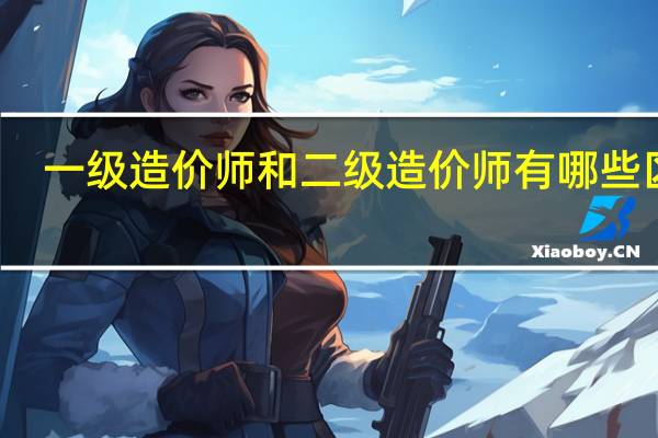 一级造价师和二级造价师有哪些区别