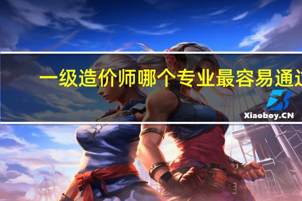 一级造价师哪个专业最容易通过