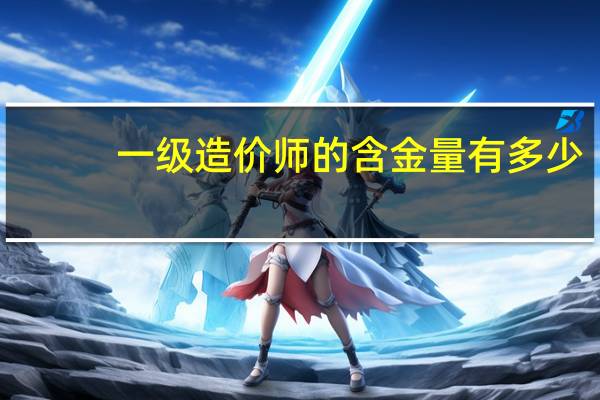 一级造价师的含金量有多少