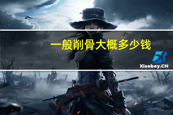 一般削骨大概多少钱(削骨瘦脸手术需要多少钱)