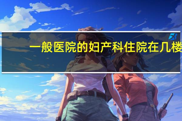 一般医院的妇产科住院在几楼（妇产科一般在几层）