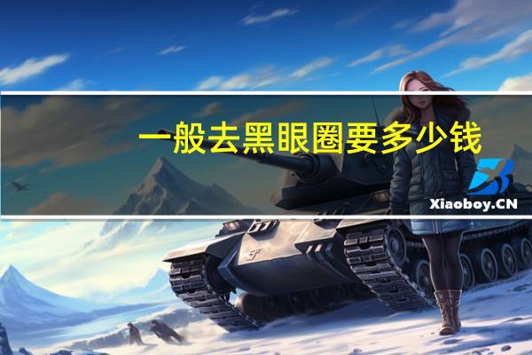 一般去黑眼圈要多少钱，去黑眼圈手术需要多少钱