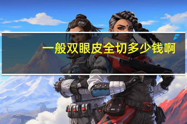 一般双眼皮全切多少钱啊，全切双眼皮手术需要多少钱