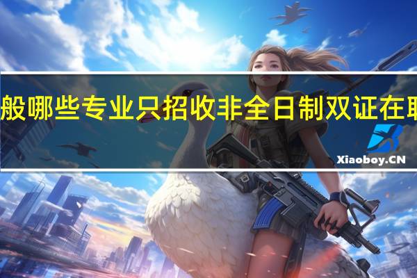 一般哪些专业只招收非全日制双证在职研究生