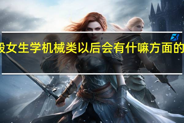 一般女生学机械类以后会有什嘛方面的工作可求
