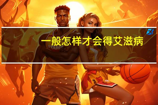 一般怎样才会得艾滋病（一般怎样才会得艾滋病）