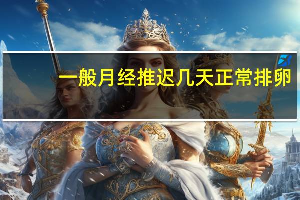 一般月经推迟几天正常排卵(一般月经推迟几天正常)