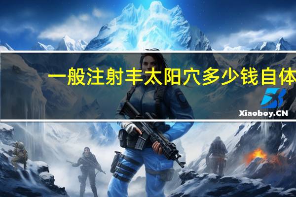 一般注射丰太阳穴多少钱 自体脂肪丰太阳穴价格多少