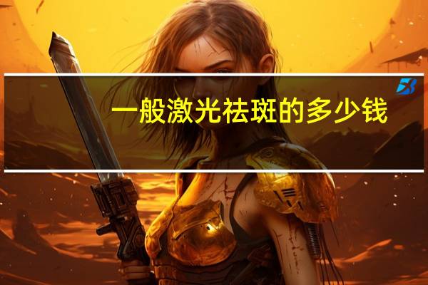 一般激光祛斑的多少钱?用激光祛斑大概费用要多少