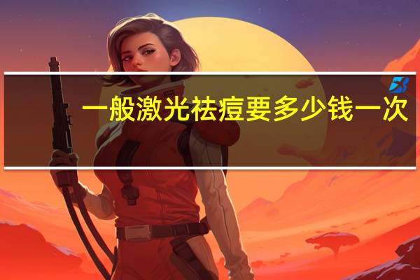 一般激光祛痘要多少钱一次？激光祛痘印的价格是多少