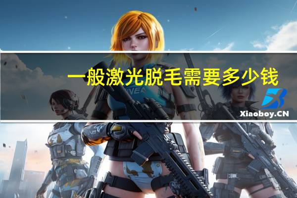 一般激光脱毛需要多少钱？激光脱毛一般多少钱