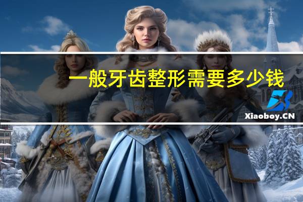 一般牙齿整形需要多少钱(牙齿整形的价格多少)