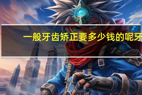 一般牙齿矫正要多少钱的呢 牙齿矫正需要多少钱呢