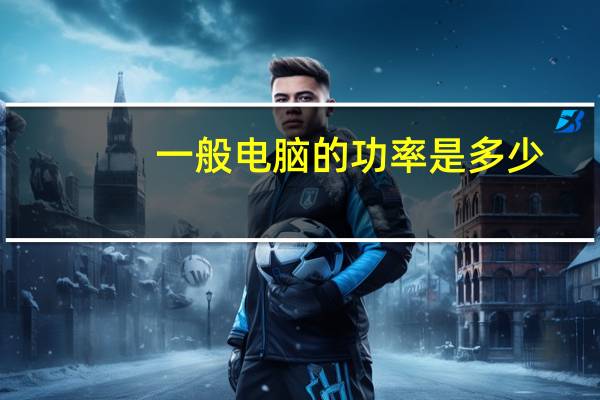 一般电脑的功率是多少（电脑的功率）