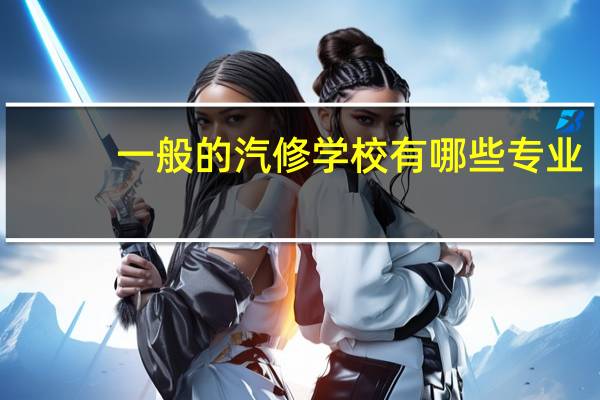 一般的汽修学校有哪些专业