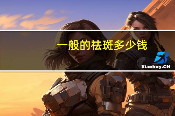 一般的祛斑多少钱(祛斑一般要多少钱)