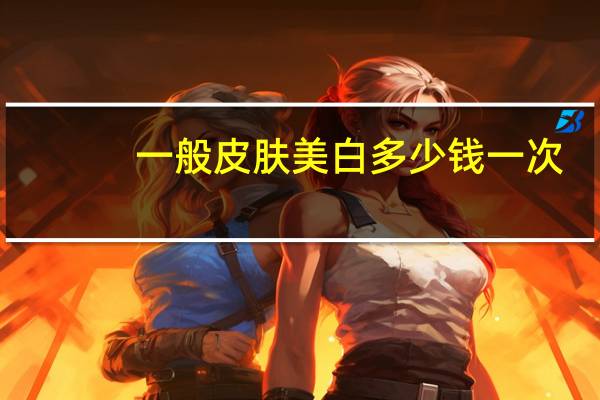 一般皮肤美白多少钱一次，如何让皮肤变白，变水嫩