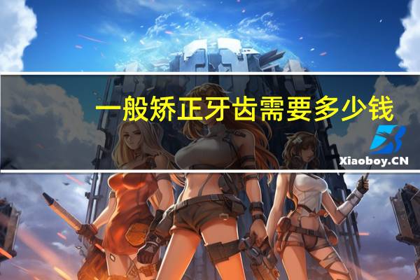 一般矫正牙齿需要多少钱(矫正牙齿多少钱)