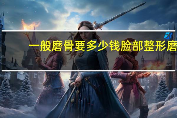 一般磨骨要多少钱 脸部整形磨骨多少钱