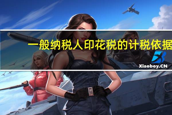 一般纳税人印花税的计税依据(一般纳税人印花税的计算方法)