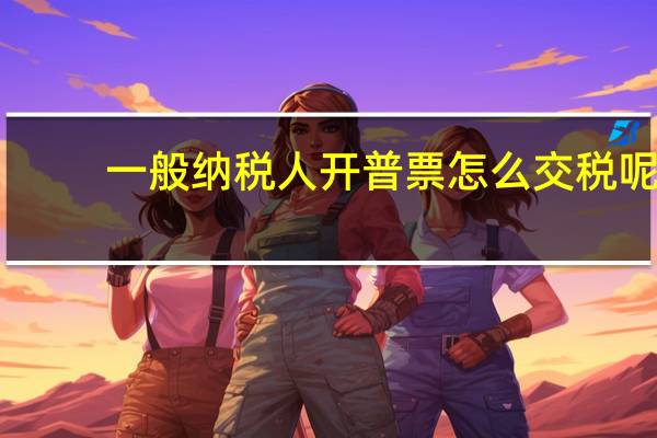 一般纳税人开普票怎么交税呢