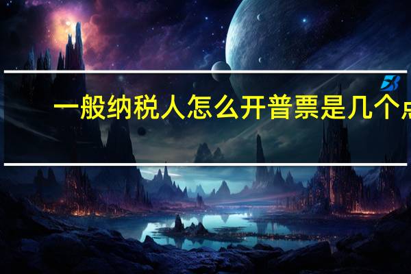 一般纳税人怎么开普票是几个点（一般纳税人怎么开普票）