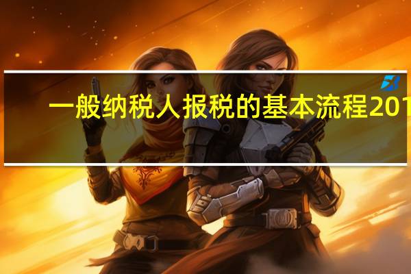一般纳税人报税的基本流程2019（一般纳税人报税的基本流程）