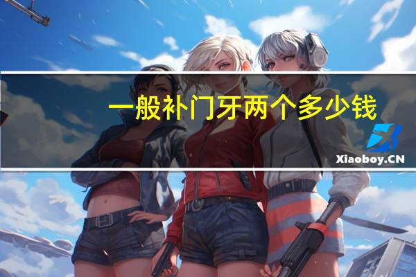 一般补门牙两个多少钱(门牙修复多少钱)