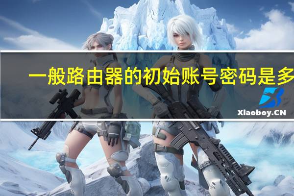 一般路由器的初始账号密码是多少？