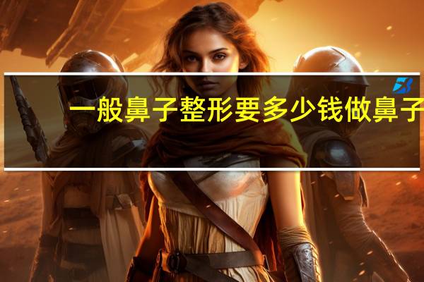 一般鼻子整形要多少钱 做鼻子整形要多少钱