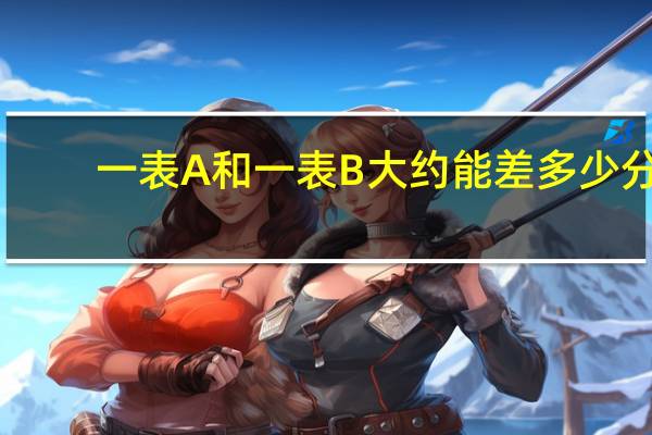 一表A和一表B大约能差多少分
