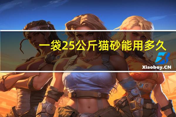 一袋25公斤猫砂能用多久