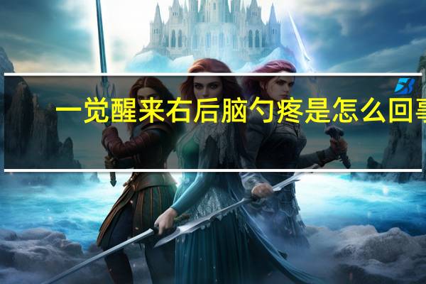 一觉醒来右后脑勺疼是怎么回事（右后脑勺疼是怎么回事）