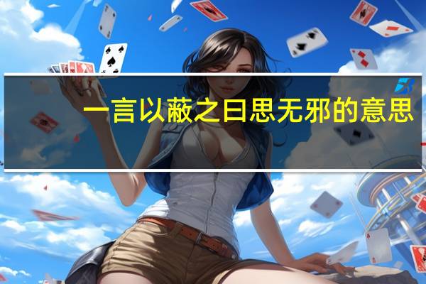 一言以蔽之曰思无邪的意思（一言以蔽之曰思无邪）