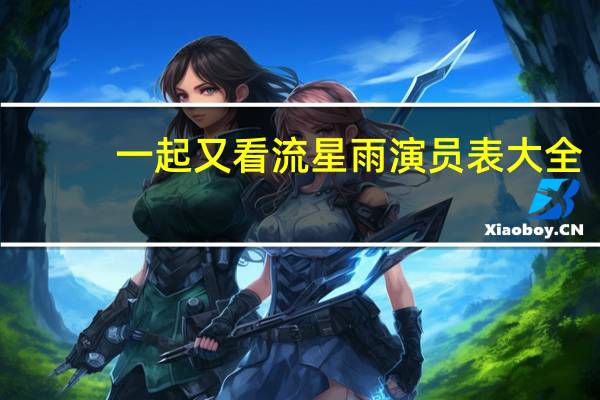 一起又看流星雨演员表大全（一起又看流星雨演员表）