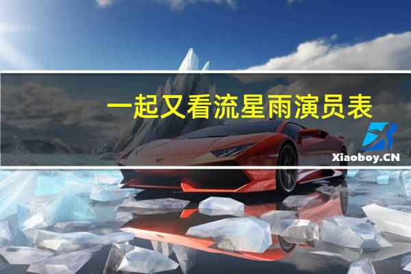 一起又看流星雨演员表_全部演员介绍（一起又看流星雨演员表）