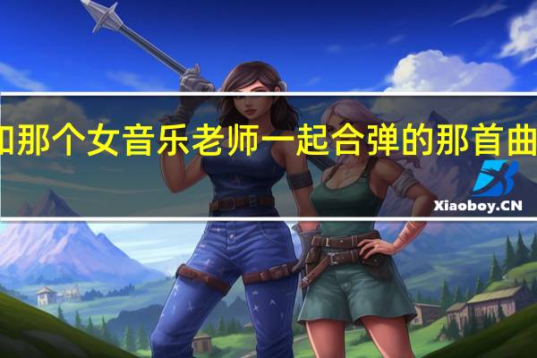一起来看流星雨中端木和那个女音乐老师一起合弹的那首曲子是什么 一起又看流星雨音乐