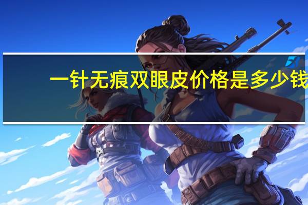 一针无痕双眼皮价格是多少钱 无痕双眼皮价格多少