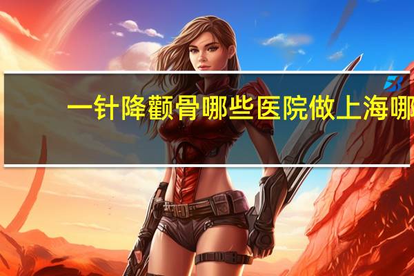 一针降颧骨哪些医院做 上海哪个医院颧骨内推做得好