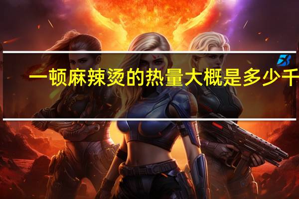 一顿麻辣烫的热量大概是多少千卡(一顿麻辣烫的热量)