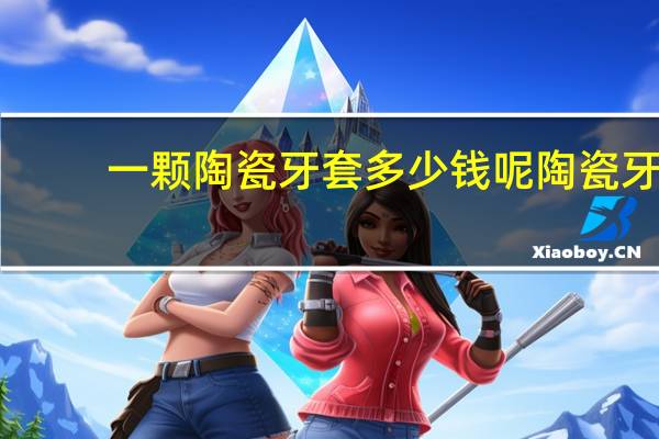 一颗陶瓷牙套多少钱呢 陶瓷牙套价格一般是多少钱啊