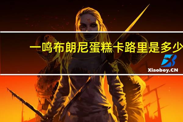 一鸣 布朗尼蛋糕卡路里是多少