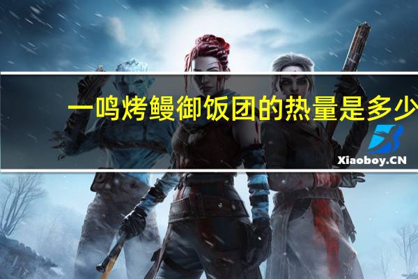 一鸣 烤鳗御饭团的热量是多少