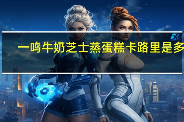 一鸣 牛奶芝士蒸蛋糕卡路里是多少