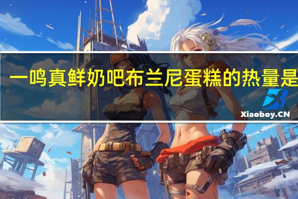 一鸣 真鲜奶吧布兰尼蛋糕的热量是多少