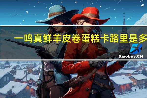 一鸣 真鲜羊皮卷蛋糕卡路里是多少