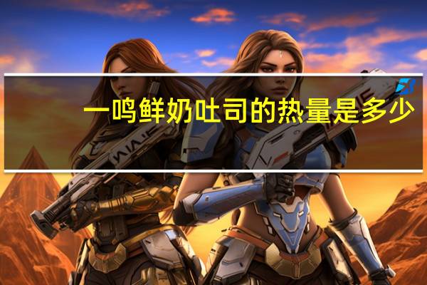 一鸣 鲜奶吐司的热量是多少