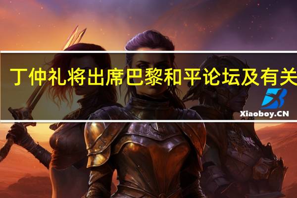 丁仲礼将出席巴黎和平论坛及有关活动