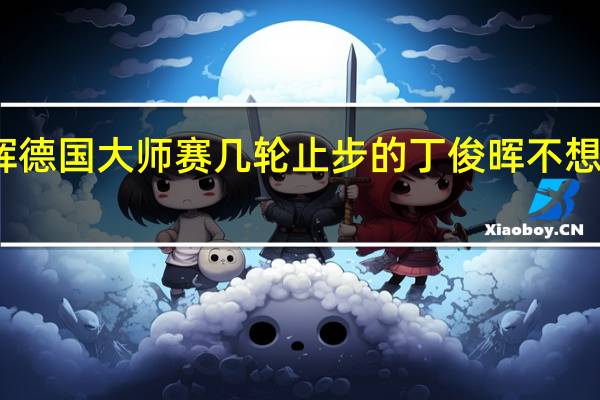 丁俊晖德国大师赛几轮止步的 丁俊晖不想去德国比赛