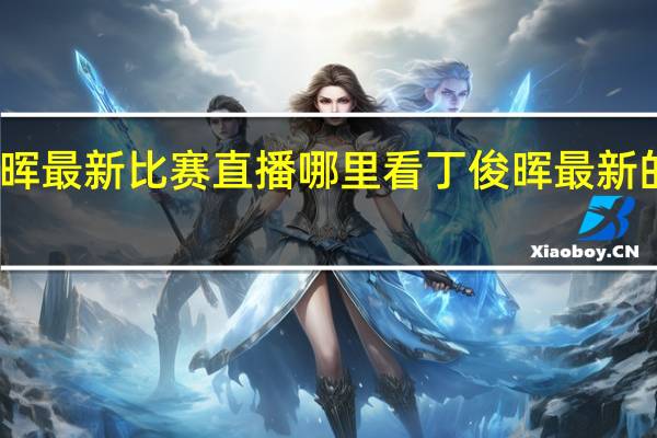丁俊晖最新比赛直播哪里看 丁俊晖最新的比赛消息